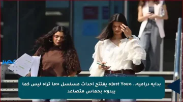 بداية درامية.. «Just You» يفتتح أحداث مسلسل «ما تراه ليس كما يبدو» بحماس متصاعد